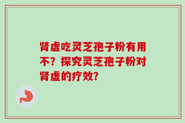肾虚吃灵芝孢子粉有用不?探究灵芝孢子粉对肾虚的疗效?-第1张图片-卓越灵芝孢子粉 肾虚吃灵芝孢子粉有用不?探究灵芝孢子粉对肾虚的疗效?-第1张图片-卓越灵芝孢子粉