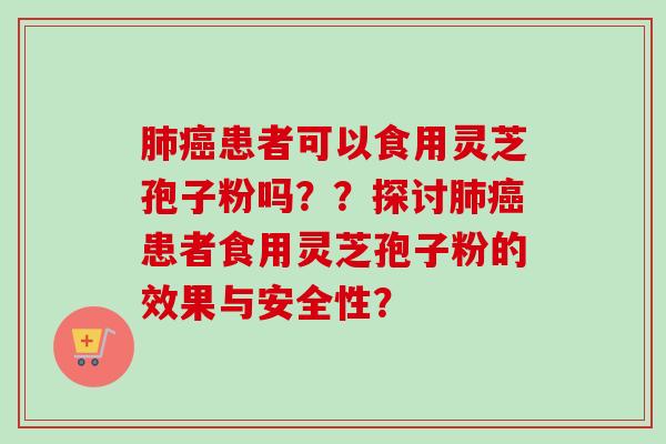 肺癌患者可以食用灵芝孢子粉吗??探讨肺癌患者食用灵芝孢子粉的效果与安全性?-第1张图片-卓越灵芝孢子粉 肺癌患者可以食用灵芝孢子粉吗??探讨肺癌患者食用灵芝孢子粉的效果与安全性?-第1张图片-卓越灵芝孢子粉