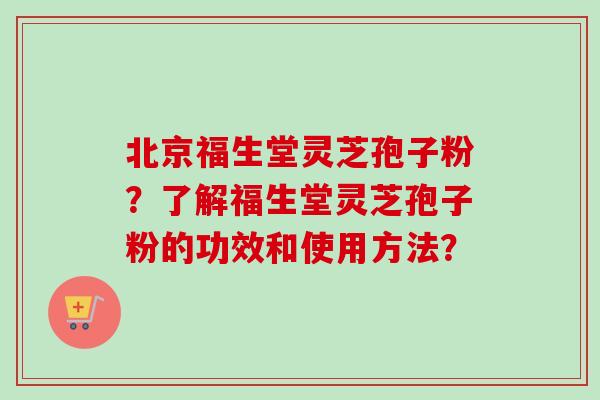 北京福生堂灵芝孢子粉?了解福生堂灵芝孢子粉的功效和使用方法?-第1张图片-卓越灵芝孢子粉 北京福生堂灵芝孢子粉?了解福生堂灵芝孢子粉的功效和使用方法?-第1张图片-卓越灵芝孢子粉