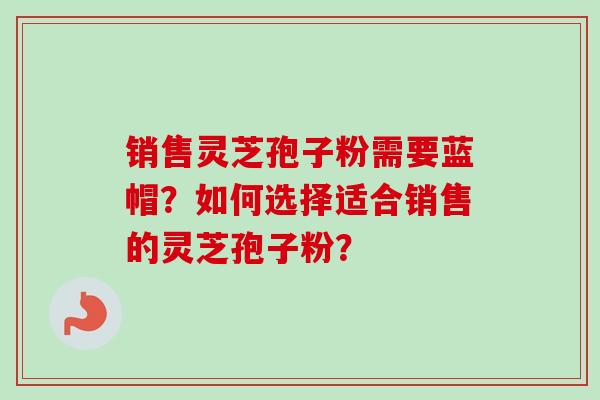 销售灵芝孢子粉需要蓝帽?如何选择适合销售的灵芝孢子粉?-第1张图片-卓越灵芝孢子粉 销售灵芝孢子粉需要蓝帽?如何选择适合销售的灵芝孢子粉?-第1张图片-卓越灵芝孢子粉