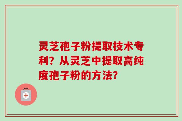 灵芝孢子粉提取技术专利？从灵芝中提取高纯度孢子粉的方法？-第1张图片-卓越灵芝孢子粉