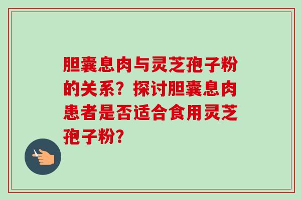 胆囊息肉与灵芝孢子粉的关系?探讨胆囊息肉患者是否适合食用灵芝孢子粉?-第1张图片-卓越灵芝孢子粉 胆囊息肉与灵芝孢子粉的关系?探讨胆囊息肉患者是否适合食用灵芝孢子粉?-第1张图片-卓越灵芝孢子粉