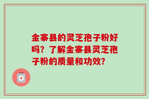 金寨县的灵芝孢子粉好吗？了解金寨县灵芝孢子粉的质量和功效？-第1张图片-卓越灵芝孢子粉