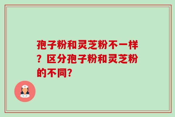孢子粉和灵芝粉不一样？区分孢子粉和灵芝粉的不同？-第1张图片-卓越灵芝孢子粉