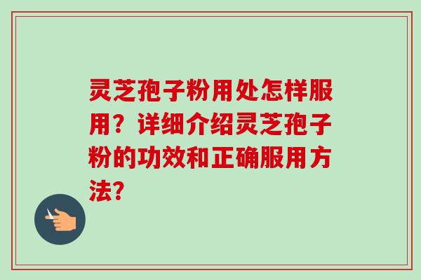 灵芝孢子粉用处怎样服用？详细介绍灵芝孢子粉的功效和正确服用方法？-第1张图片-卓越灵芝孢子粉