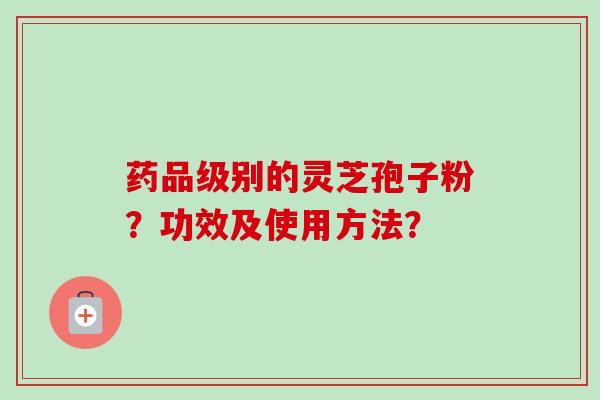 药品级别的灵芝孢子粉?功效及使用方法?-第1张图片-卓越灵芝孢子粉 药品级别的灵芝孢子粉?功效及使用方法?-第1张图片-卓越灵芝孢子粉