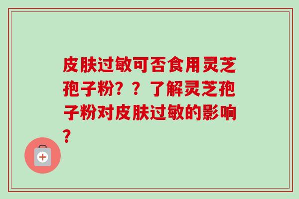 皮肤过敏可否食用灵芝孢子粉？？了解灵芝孢子粉对皮肤过敏的影响？-第1张图片-卓越灵芝孢子粉