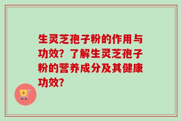 生灵芝孢子粉的作用与功效？了解生灵芝孢子粉的营养成分及其健康功效？-第1张图片-卓越灵芝孢子粉