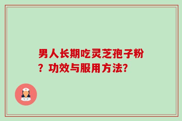 男人长期吃灵芝孢子粉？功效与服用方法？-第1张图片-卓越灵芝孢子粉