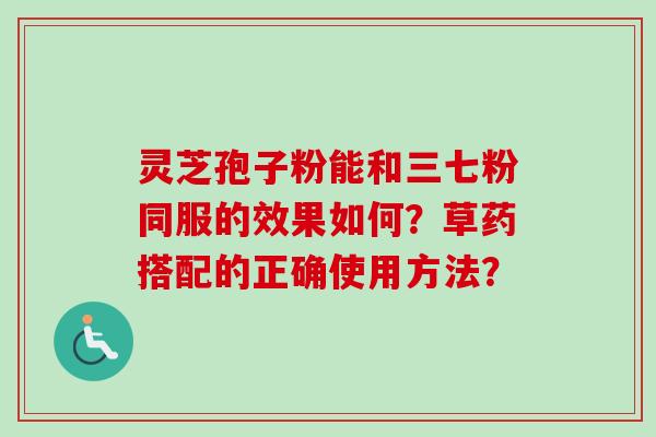 灵芝孢子粉能和三七粉同服的效果如何?草药搭配的正确使用方法?-第1张图片-卓越灵芝孢子粉 灵芝孢子粉能和三七粉同服的效果如何?草药搭配的正确使用方法?-第1张图片-卓越灵芝孢子粉
