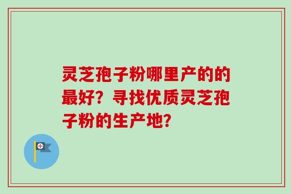 灵芝孢子粉哪里产的的最好?寻找优质灵芝孢子粉的生产地?-第1张图片-卓越灵芝孢子粉 灵芝孢子粉哪里产的的最好?寻找优质灵芝孢子粉的生产地?-第1张图片-卓越灵芝孢子粉