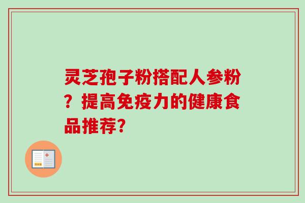 灵芝孢子粉搭配人参粉?提高免疫力的健康食品推荐?-第1张图片-卓越灵芝孢子粉 灵芝孢子粉搭配人参粉?提高免疫力的健康食品推荐?-第1张图片-卓越灵芝孢子粉
