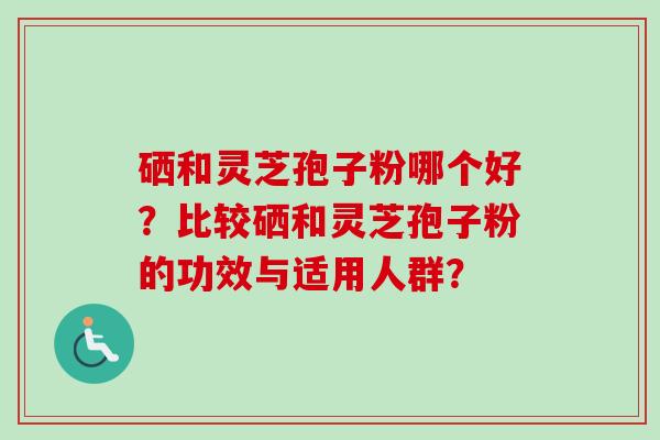 硒和灵芝孢子粉哪个好?比较硒和灵芝孢子粉的功效与适用人群?-第1张图片-卓越灵芝孢子粉 硒和灵芝孢子粉哪个好?比较硒和灵芝孢子粉的功效与适用人群?-第1张图片-卓越灵芝孢子粉