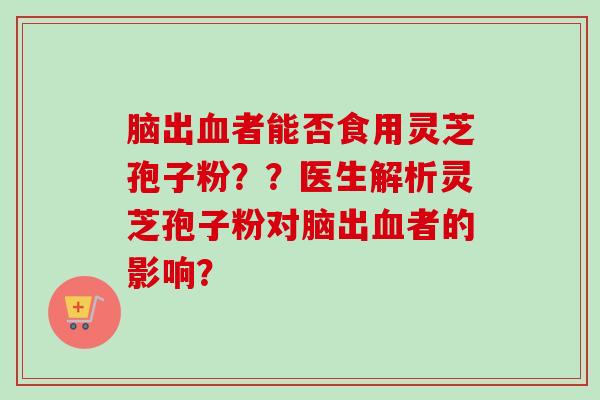 脑出血者能否食用灵芝孢子粉？？医生解析灵芝孢子粉对脑出血者的影响？-第1张图片-卓越灵芝孢子粉