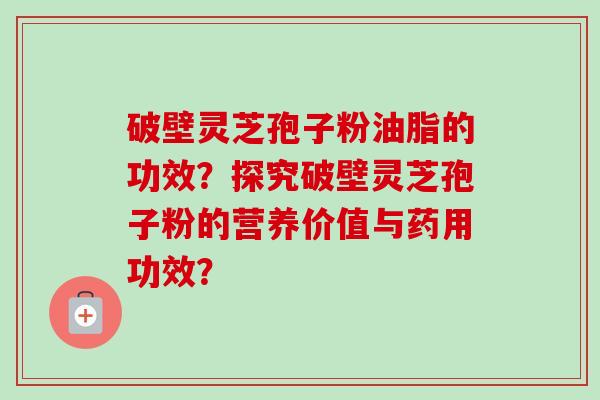 破壁灵芝孢子粉油脂的功效？探究破壁灵芝孢子粉的营养价值与药用功效？-第1张图片-卓越灵芝孢子粉