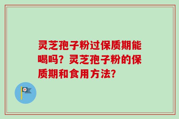 灵芝孢子粉过保质期能喝吗?灵芝孢子粉的保质期和食用方法?-第1张图片-卓越灵芝孢子粉 灵芝孢子粉过保质期能喝吗?灵芝孢子粉的保质期和食用方法?-第1张图片-卓越灵芝孢子粉