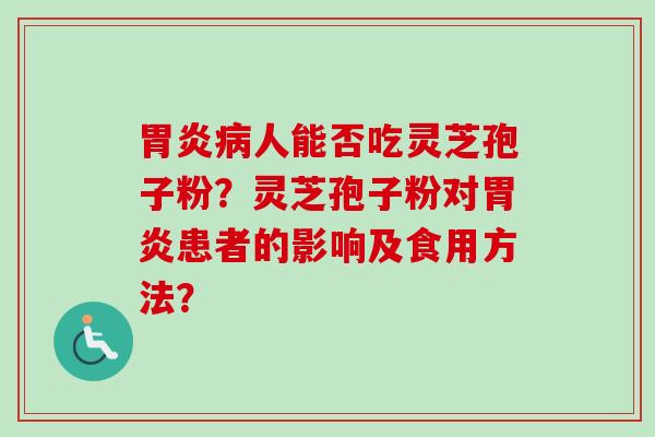 胃炎病人能否吃灵芝孢子粉?灵芝孢子粉对胃炎患者的影响及食用方法?-第1张图片-卓越灵芝孢子粉 胃炎病人能否吃灵芝孢子粉?灵芝孢子粉对胃炎患者的影响及食用方法?-第1张图片-卓越灵芝孢子粉
