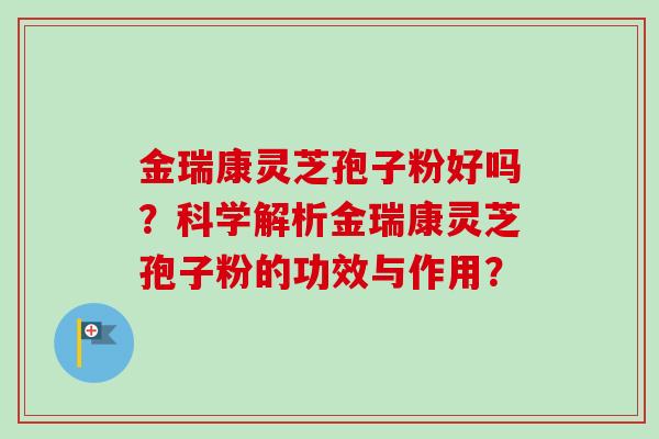 金瑞康灵芝孢子粉好吗?科学解析金瑞康灵芝孢子粉的功效与作用?-第1张图片-卓越灵芝孢子粉 金瑞康灵芝孢子粉好吗?科学解析金瑞康灵芝孢子粉的功效与作用?-第1张图片-卓越灵芝孢子粉