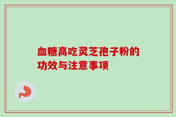 血糖高吃灵芝孢子粉的功效与注意事项-第1张图片-卓越灵芝孢子粉 血糖高吃灵芝孢子粉的功效与注意事项-第1张图片-卓越灵芝孢子粉