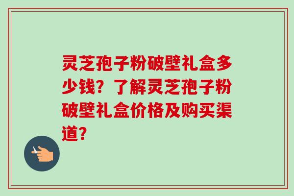 灵芝孢子粉破壁礼盒多少钱?了解灵芝孢子粉破壁礼盒价格及购买渠道?-第1张图片-卓越灵芝孢子粉 灵芝孢子粉破壁礼盒多少钱?了解灵芝孢子粉破壁礼盒价格及购买渠道?-第1张图片-卓越灵芝孢子粉