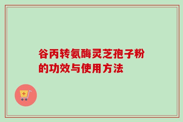 谷丙转氨酶灵芝孢子粉的功效与使用方法-第1张图片-卓越灵芝孢子粉 谷丙转氨酶灵芝孢子粉的功效与使用方法-第1张图片-卓越灵芝孢子粉