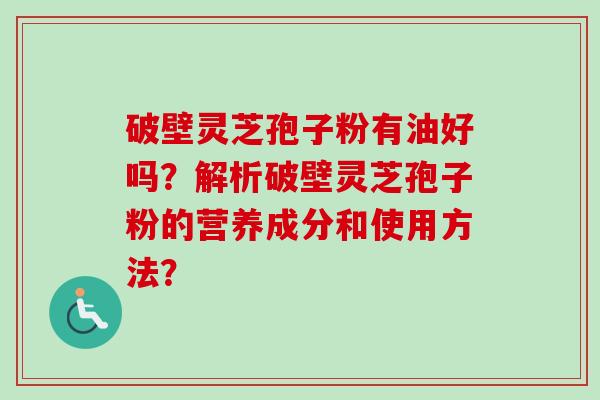 破壁灵芝孢子粉有油好吗?解析破壁灵芝孢子粉的营养成分和使用方法?-第1张图片-卓越灵芝孢子粉 破壁灵芝孢子粉有油好吗?解析破壁灵芝孢子粉的营养成分和使用方法?-第1张图片-卓越灵芝孢子粉