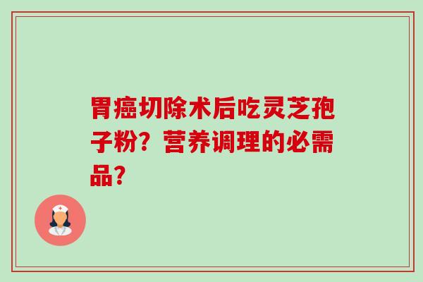 胃癌切除术后吃灵芝孢子粉?营养调理的必需品?-第1张图片-卓越灵芝孢子粉 胃癌切除术后吃灵芝孢子粉?营养调理的必需品?-第1张图片-卓越灵芝孢子粉