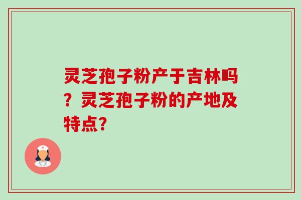 灵芝孢子粉产于吉林吗？灵芝孢子粉的产地及特点？-第1张图片-卓越灵芝孢子粉