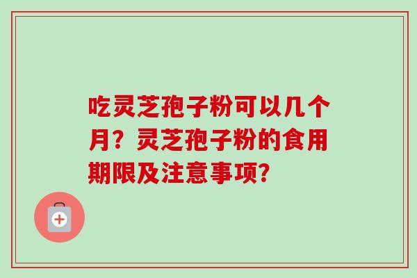 吃灵芝孢子粉可以几个月？灵芝孢子粉的食用期限及注意事项？-第1张图片-卓越灵芝孢子粉