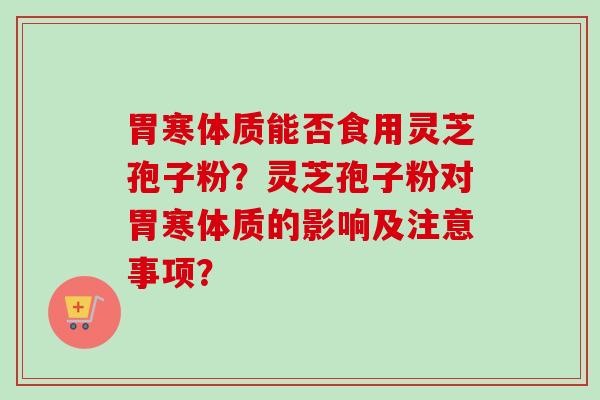 胃寒体质能否食用灵芝孢子粉?灵芝孢子粉对胃寒体质的影响及注意事项?-第1张图片-卓越灵芝孢子粉 胃寒体质能否食用灵芝孢子粉?灵芝孢子粉对胃寒体质的影响及注意事项?-第1张图片-卓越灵芝孢子粉