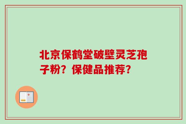 北京保鹤堂破壁灵芝孢子粉？保健品推荐？-第1张图片-卓越灵芝孢子粉