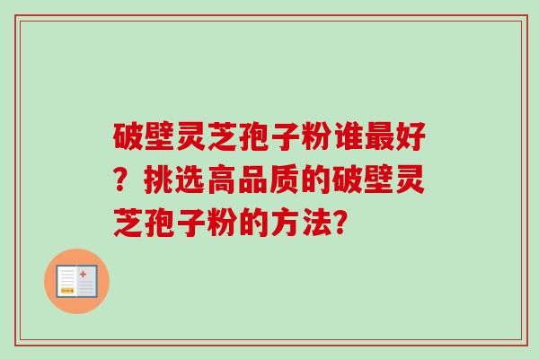 破壁灵芝孢子粉谁最好?挑选高品质的破壁灵芝孢子粉的方法?-第1张图片-卓越灵芝孢子粉 破壁灵芝孢子粉谁最好?挑选高品质的破壁灵芝孢子粉的方法?-第1张图片-卓越灵芝孢子粉