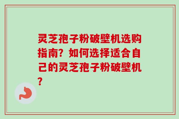 灵芝孢子粉破壁机选购指南?如何选择适合自己的灵芝孢子粉破壁机?-第1张图片-卓越灵芝孢子粉 灵芝孢子粉破壁机选购指南?如何选择适合自己的灵芝孢子粉破壁机?-第1张图片-卓越灵芝孢子粉