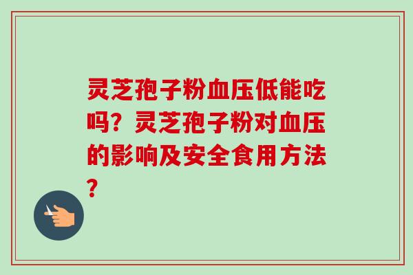 灵芝孢子粉血压低能吃吗？灵芝孢子粉对血压的影响及安全食用方法？-第1张图片-卓越灵芝孢子粉