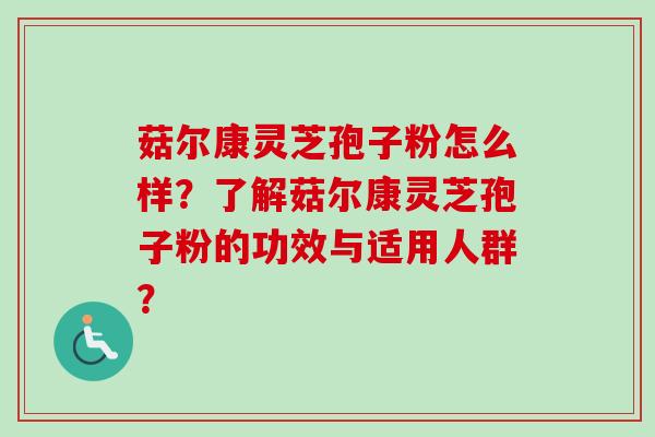 菇尔康灵芝孢子粉怎么样?了解菇尔康灵芝孢子粉的功效与适用人群?-第1张图片-卓越灵芝孢子粉 菇尔康灵芝孢子粉怎么样?了解菇尔康灵芝孢子粉的功效与适用人群?-第1张图片-卓越灵芝孢子粉