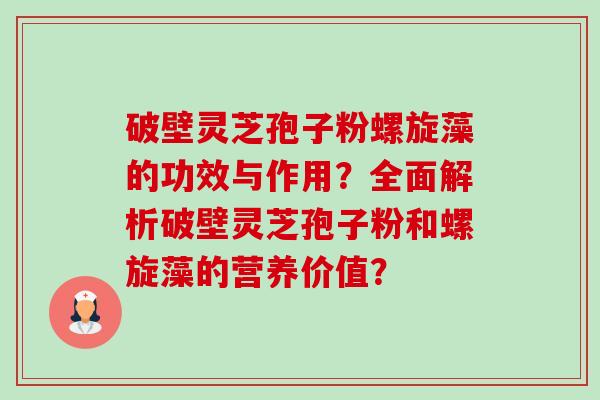破壁灵芝孢子粉螺旋藻的功效与作用?全面解析破壁灵芝孢子粉和螺旋藻的营养价值?-第1张图片-卓越灵芝孢子粉 破壁灵芝孢子粉螺旋藻的功效与作用?全面解析破壁灵芝孢子粉和螺旋藻的营养价值?-第1张图片-卓越灵芝孢子粉