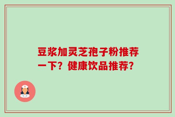 豆浆加灵芝孢子粉推荐一下?健康饮品推荐?-第1张图片-卓越灵芝孢子粉 豆浆加灵芝孢子粉推荐一下?健康饮品推荐?-第1张图片-卓越灵芝孢子粉