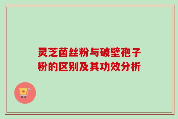 灵芝菌丝粉与破壁孢子粉的区别及其功效分析-第1张图片-卓越灵芝孢子粉