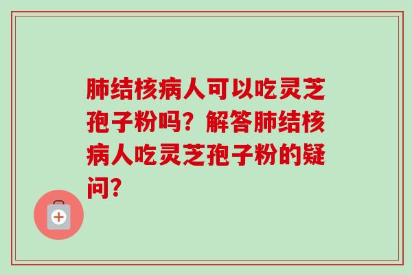肺结核病人可以吃灵芝孢子粉吗?解答肺结核病人吃灵芝孢子粉的疑问?-第1张图片-卓越灵芝孢子粉 肺结核病人可以吃灵芝孢子粉吗?解答肺结核病人吃灵芝孢子粉的疑问?-第1张图片-卓越灵芝孢子粉