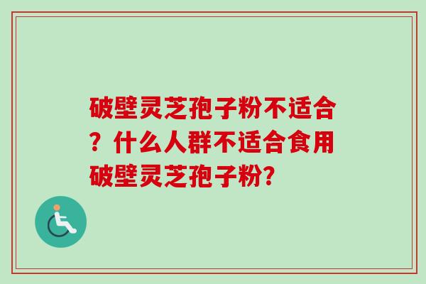 破壁灵芝孢子粉不适合?什么人群不适合食用破壁灵芝孢子粉?-第1张图片-卓越灵芝孢子粉 破壁灵芝孢子粉不适合?什么人群不适合食用破壁灵芝孢子粉?-第1张图片-卓越灵芝孢子粉
