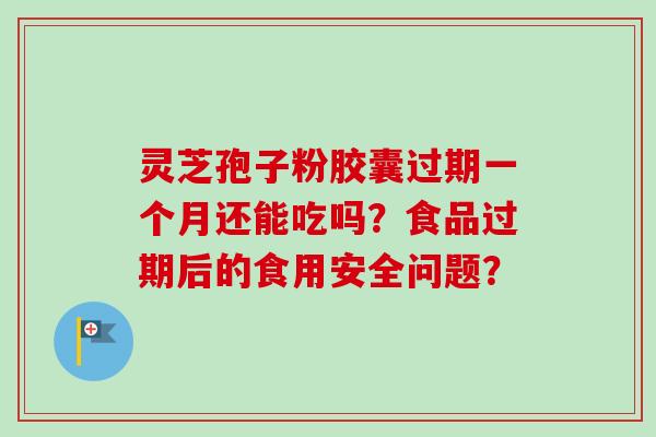 灵芝孢子粉胶囊过期一个月还能吃吗?食品过期后的食用安全问题?-第1张图片-卓越灵芝孢子粉 灵芝孢子粉胶囊过期一个月还能吃吗?食品过期后的食用安全问题?-第1张图片-卓越灵芝孢子粉