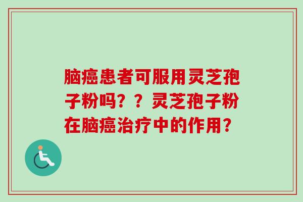 脑癌患者可服用灵芝孢子粉吗？？灵芝孢子粉在脑癌治疗中的作用？-第1张图片-卓越灵芝孢子粉