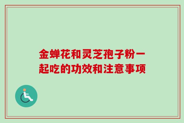 金蝉花和灵芝孢子粉一起吃的功效和注意事项-第1张图片-卓越灵芝孢子粉