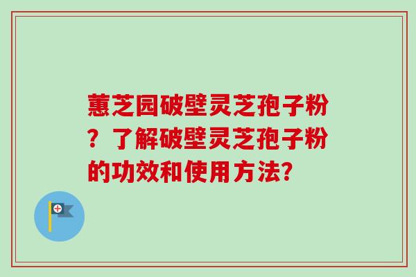 蕙芝园破壁灵芝孢子粉?了解破壁灵芝孢子粉的功效和使用方法?-第1张图片-卓越灵芝孢子粉 蕙芝园破壁灵芝孢子粉?了解破壁灵芝孢子粉的功效和使用方法?-第1张图片-卓越灵芝孢子粉