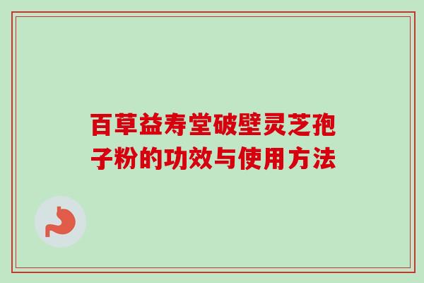 百草益寿堂破壁灵芝孢子粉的功效与使用方法-第1张图片-卓越灵芝孢子粉 百草益寿堂破壁灵芝孢子粉的功效与使用方法-第1张图片-卓越灵芝孢子粉