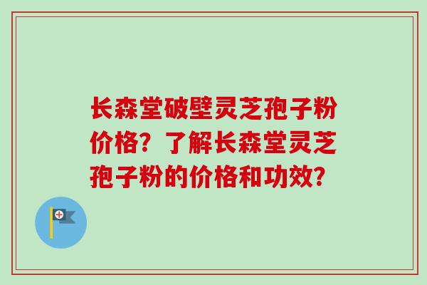 长森堂破壁灵芝孢子粉价格?了解长森堂灵芝孢子粉的价格和功效?-第1张图片-卓越灵芝孢子粉 长森堂破壁灵芝孢子粉价格?了解长森堂灵芝孢子粉的价格和功效?-第1张图片-卓越灵芝孢子粉
