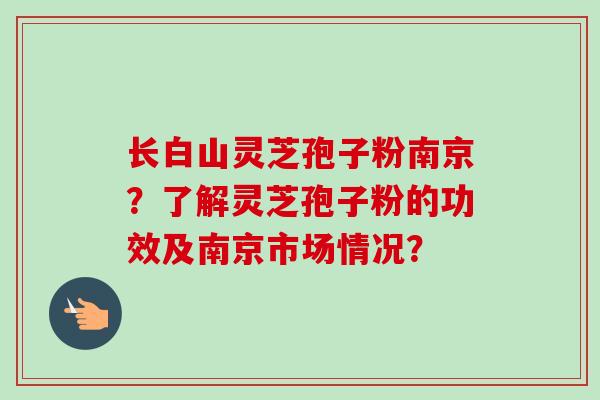 长白山灵芝孢子粉南京?了解灵芝孢子粉的功效及南京市场情况?-第1张图片-卓越灵芝孢子粉 长白山灵芝孢子粉南京?了解灵芝孢子粉的功效及南京市场情况?-第1张图片-卓越灵芝孢子粉