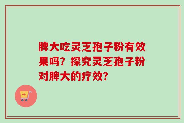脾大吃灵芝孢子粉有效果吗?探究灵芝孢子粉对脾大的疗效?-第1张图片-卓越灵芝孢子粉 脾大吃灵芝孢子粉有效果吗?探究灵芝孢子粉对脾大的疗效?-第1张图片-卓越灵芝孢子粉