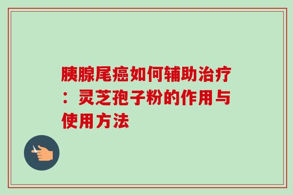 胰腺尾癌如何辅助治疗:灵芝孢子粉的作用与使用方法-第1张图片-卓越灵芝孢子粉 胰腺尾癌如何辅助治疗:灵芝孢子粉的作用与使用方法-第1张图片-卓越灵芝孢子粉