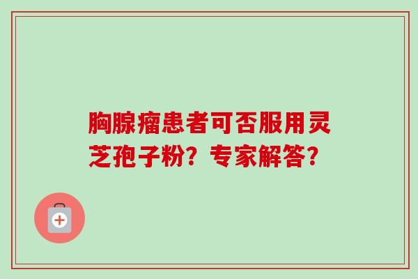 胸腺瘤患者可否服用灵芝孢子粉？专家解答？-第1张图片-卓越灵芝孢子粉